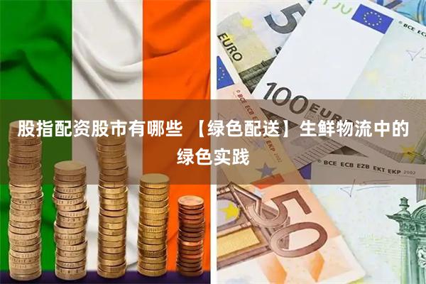 股指配资股市有哪些 【绿色配送】生鲜物流中的绿色实践