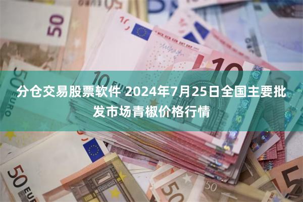 分仓交易股票软件 2024年7月25日全国主要批发市场青椒价格行情