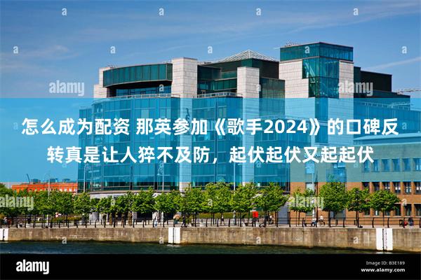 怎么成为配资 那英参加《歌手2024》的口碑反转真是让人猝不及防，起伏起伏又起起伏