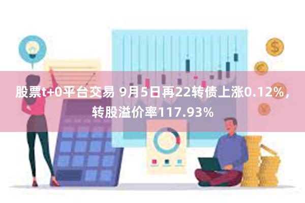 股票t+0平台交易 9月5日再22转债上涨0.12%，转股溢价率117.93%