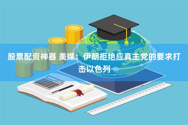 股票配资神器 美媒：伊朗拒绝应真主党的要求打击以色列