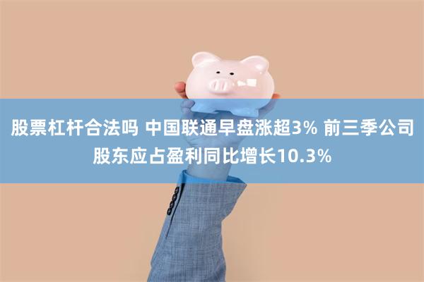 股票杠杆合法吗 中国联通早盘涨超3% 前三季公司股东应占盈利同比增长10.3%