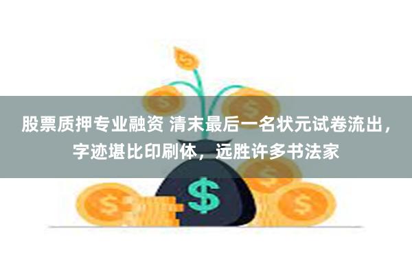 股票质押专业融资 清末最后一名状元试卷流出，字迹堪比印刷体，远胜许多书法家