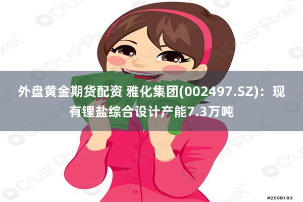外盘黄金期货配资 雅化集团(002497.SZ)：现有锂盐综合设计产能7.3万吨