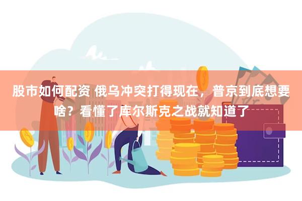 股市如何配资 俄乌冲突打得现在，普京到底想要啥？看懂了库尔斯克之战就知道了