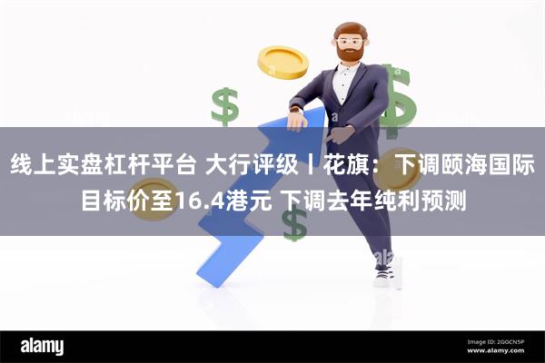 线上实盘杠杆平台 大行评级丨花旗：下调颐海国际目标价至16.4港元 下调去年纯利预测