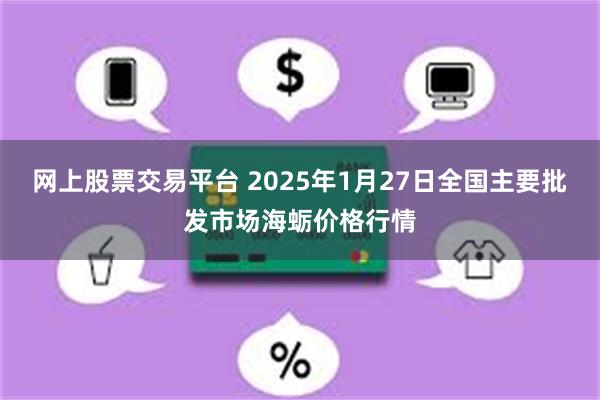 网上股票交易平台 2025年1月27日全国主要批发市场海蛎价格行情