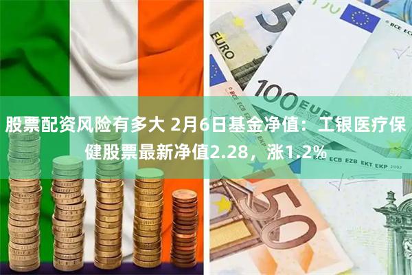 股票配资风险有多大 2月6日基金净值：工银医疗保健股票最新净值2.28，涨1.2%
