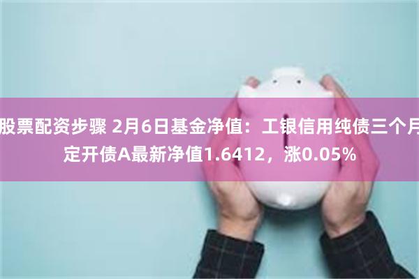 股票配资步骤 2月6日基金净值：工银信用纯债三个月定开债A最新净值1.6412，涨0.05%