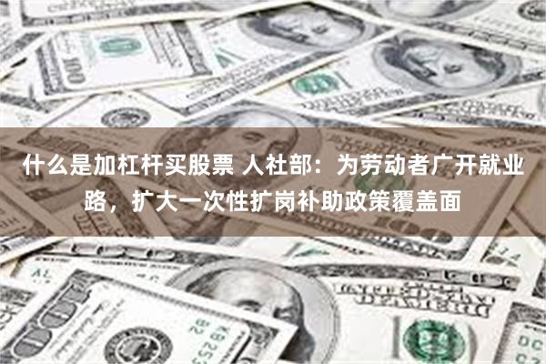 什么是加杠杆买股票 人社部：为劳动者广开就业路，扩大一次性扩岗补助政策覆盖面