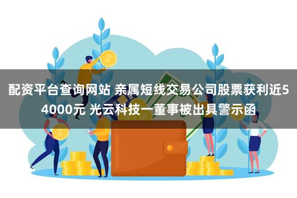 配资平台查询网站 亲属短线交易公司股票获利近54000元 光云科技一董事被出具警示函