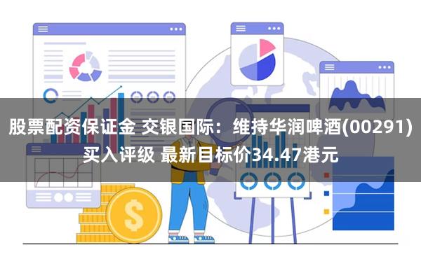 股票配资保证金 交银国际：维持华润啤酒(00291)买入评级 最新目标价34.47港元