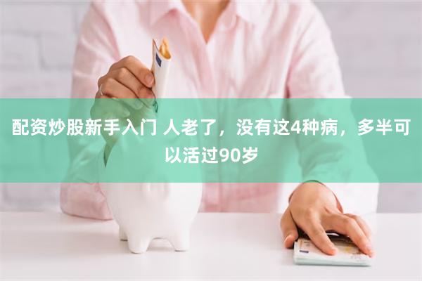 配资炒股新手入门 人老了，没有这4种病，多半可以活过90岁