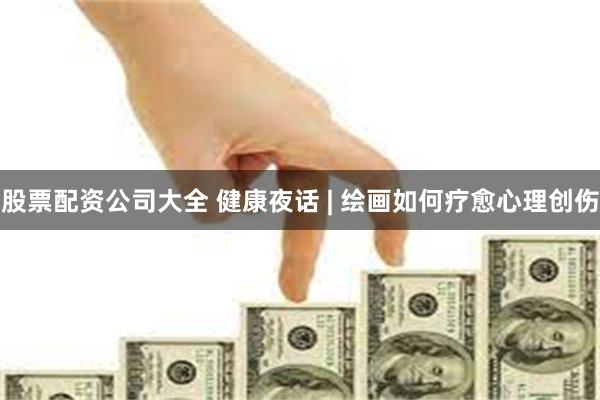 股票配资公司大全 健康夜话 | 绘画如何疗愈心理创伤