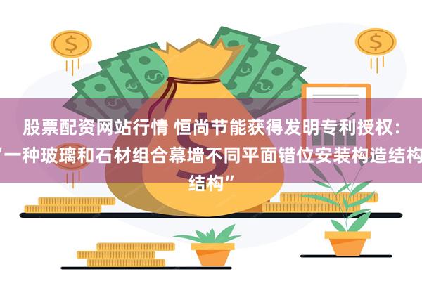 股票配资网站行情 恒尚节能获得发明专利授权：“一种玻璃和石材组合幕墙不同平面错位安装构造结构”