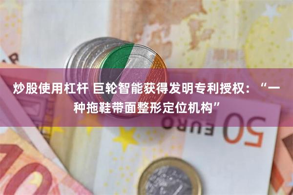 炒股使用杠杆 巨轮智能获得发明专利授权：“一种拖鞋带面整形定位机构”