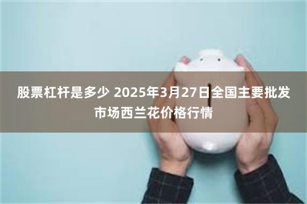股票杠杆是多少 2025年3月27日全国主要批发市场西兰花价格行情