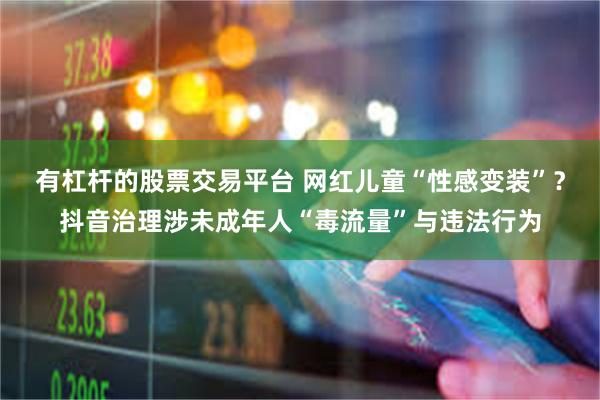 有杠杆的股票交易平台 网红儿童“性感变装”？抖音治理涉未成年人“毒流量”与违法行为