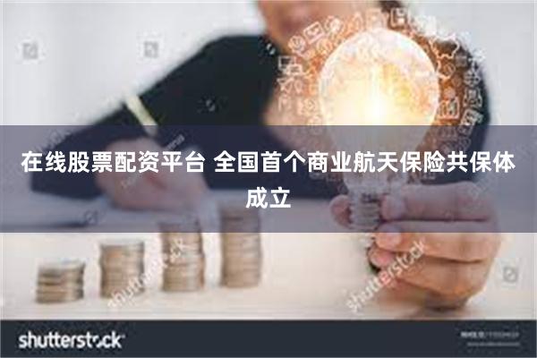 在线股票配资平台 全国首个商业航天保险共保体成立