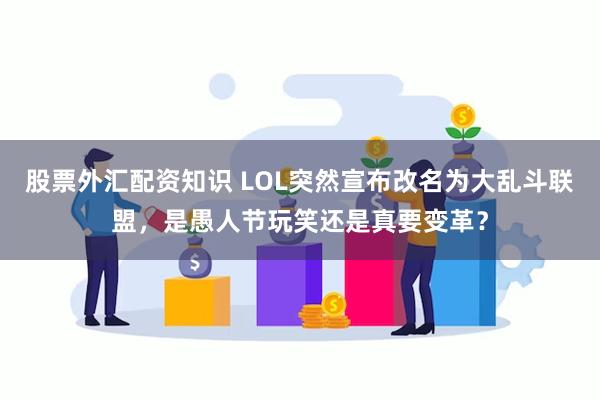 股票外汇配资知识 LOL突然宣布改名为大乱斗联盟，是愚人节玩笑还是真要变革？