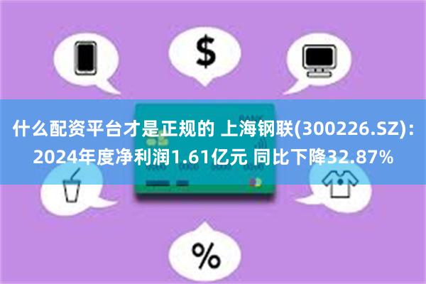 什么配资平台才是正规的 上海钢联(300226.SZ)：2024年度净利润1.61亿元 同比下降32.87%