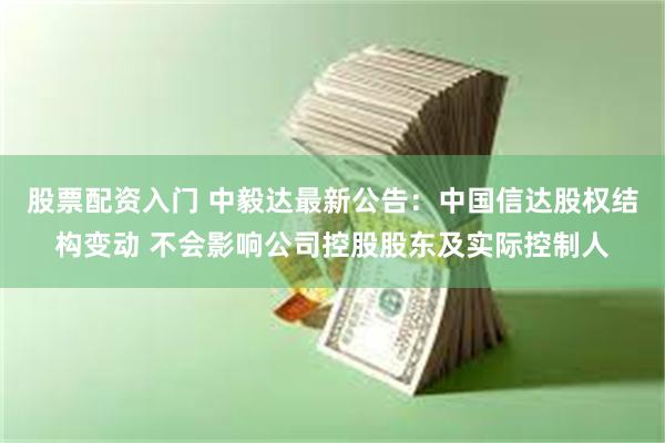 股票配资入门 中毅达最新公告：中国信达股权结构变动 不会影响公司控股股东及实际控制人