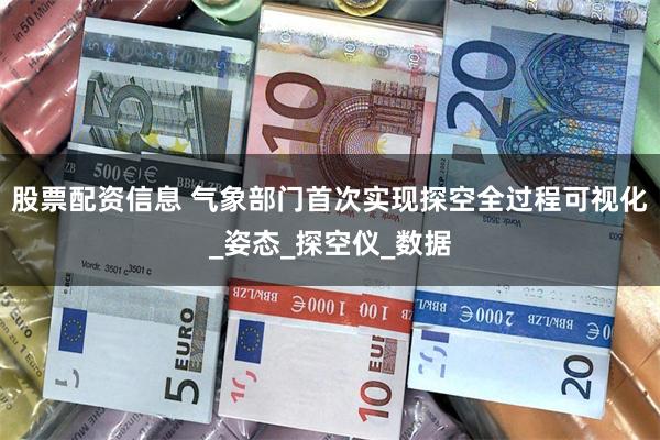 股票配资信息 气象部门首次实现探空全过程可视化_姿态_探空仪_数据