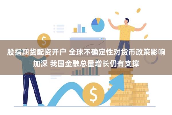 股指期货配资开户 全球不确定性对货币政策影响加深 我国金融总量增长仍有支撑