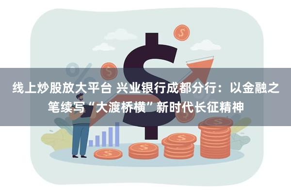 线上炒股放大平台 兴业银行成都分行：以金融之笔续写“大渡桥横”新时代长征精神