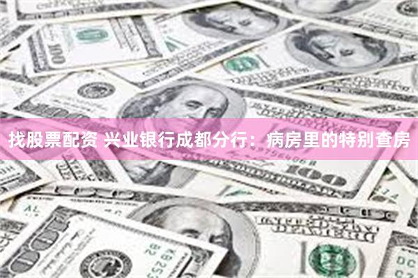 找股票配资 兴业银行成都分行：病房里的特别查房