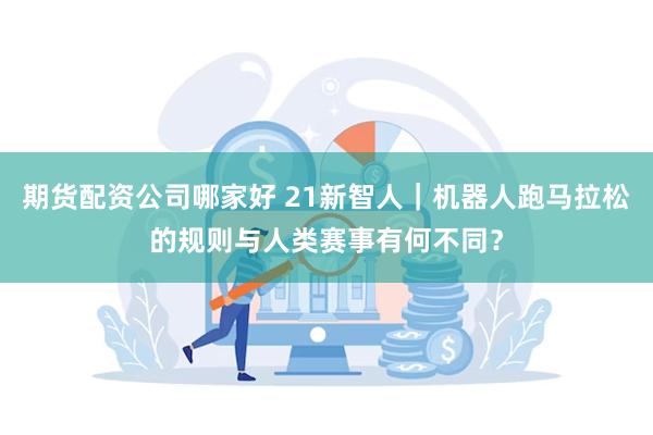 期货配资公司哪家好 21新智人｜机器人跑马拉松的规则与人类赛事有何不同？