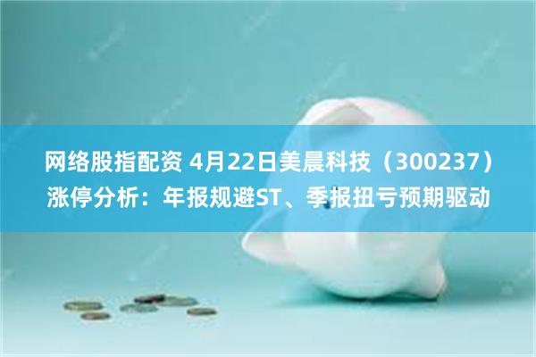网络股指配资 4月22日美晨科技（300237）涨停分析：年报规避ST、季报扭亏预期驱动