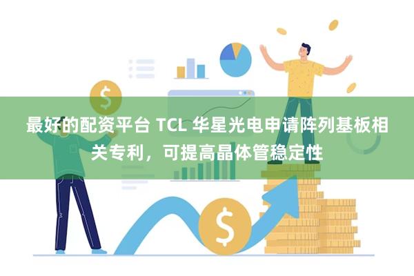 最好的配资平台 TCL 华星光电申请阵列基板相关专利，可提高晶体管稳定性