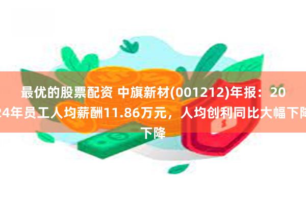 最优的股票配资 中旗新材(001212)年报：2024年员工人均薪酬11.86万元，人均创利同比大幅下降