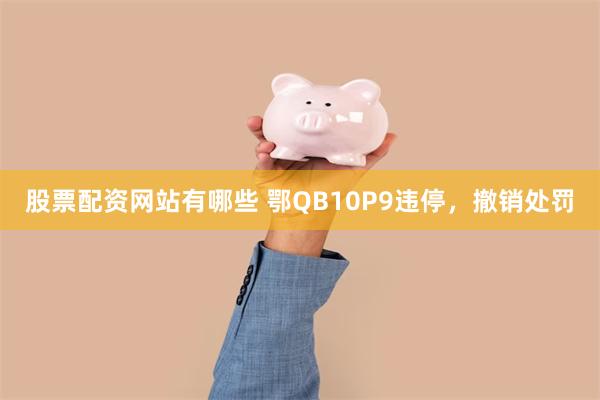 股票配资网站有哪些 鄂QB10P9违停，撤销处罚