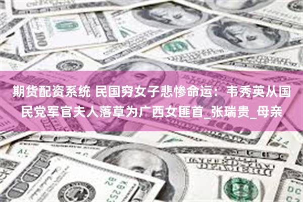 期货配资系统 民国穷女子悲惨命运：韦秀英从国民党军官夫人落草为广西女匪首_张瑞贵_母亲
