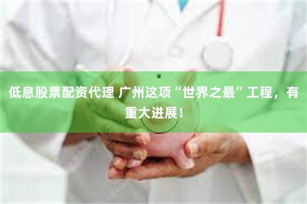 低息股票配资代理 广州这项“世界之最”工程，有重大进展！