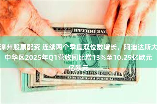漳州股票配资 连续两个季度双位数增长，阿迪达斯大中华区2025年Q1营收同比增13%至10.29亿欧元