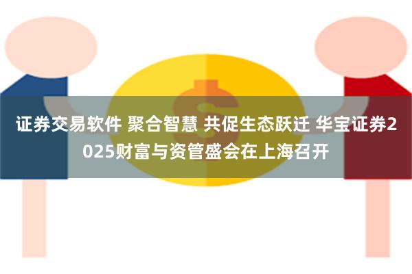 证券交易软件 聚合智慧 共促生态跃迁 华宝证券2025财富与资管盛会在上海召开