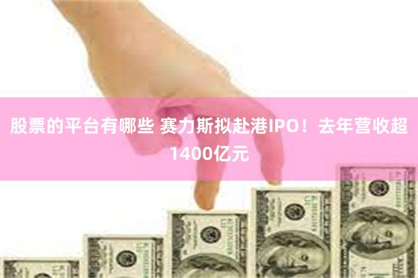 股票的平台有哪些 赛力斯拟赴港IPO！去年营收超1400亿元
