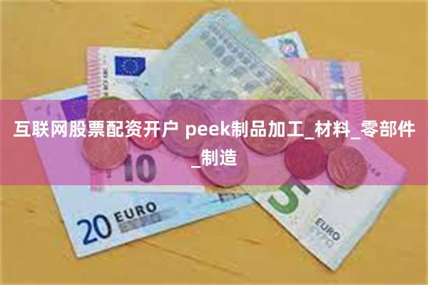 互联网股票配资开户 peek制品加工_材料_零部件_制造