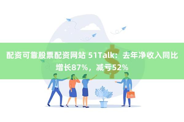 配资可靠股票配资网站 51Talk：去年净收入同比增长87%，减亏52%