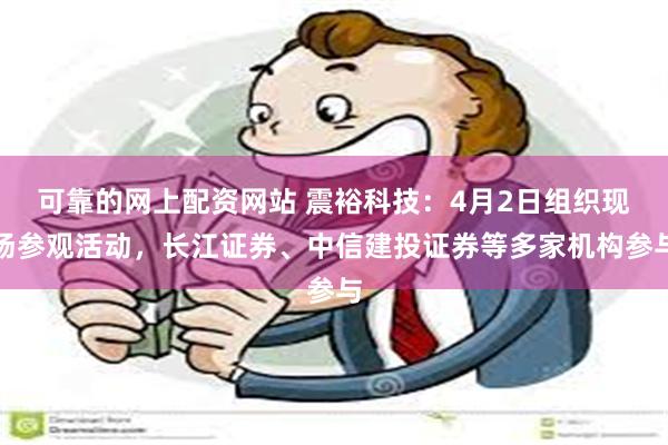可靠的网上配资网站 震裕科技：4月2日组织现场参观活动，长江证券、中信建投证券等多家机构参与