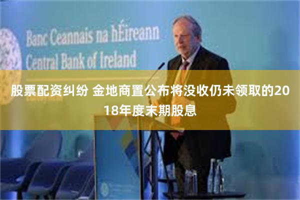 股票配资纠纷 金地商置公布将没收仍未领取的2018年度末期股息