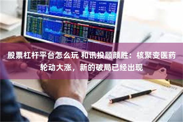 股票杠杆平台怎么玩 和讯投顾颜胜：核聚变医药轮动大涨，新的破局已经出现