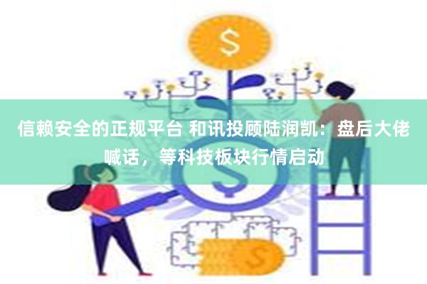 信赖安全的正规平台 和讯投顾陆润凯：盘后大佬喊话，等科技板块行情启动