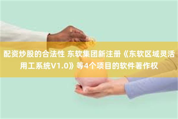 配资炒股的合法性 东软集团新注册《东软区域灵活用工系统V1.0》等4个项目的软件著作权