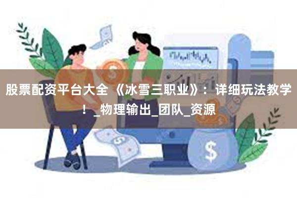 股票配资平台大全 《冰雪三职业》：详细玩法教学！_物理输出_团队_资源