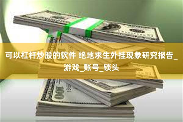 可以杠杆炒股的软件 绝地求生外挂现象研究报告_游戏_账号_锁头