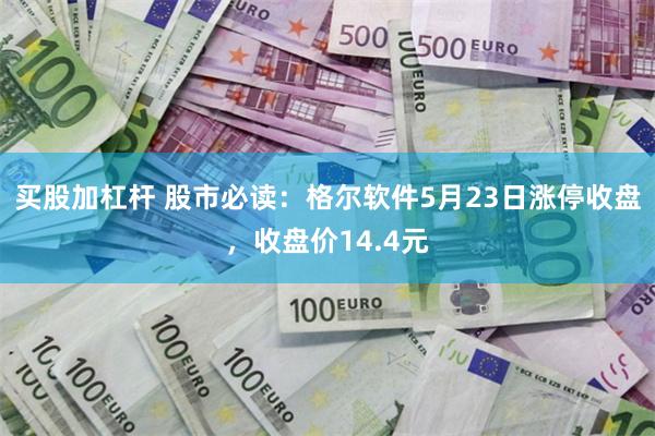 买股加杠杆 股市必读：格尔软件5月23日涨停收盘，收盘价14.4元